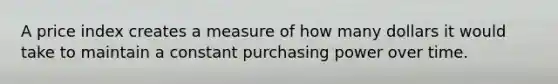 A price index creates a measure of how many dollars it would take to maintain a constant purchasing power over time.