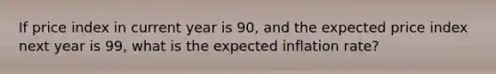 If price index in current year is 90, and the expected price index next year is 99, what is the expected inflation rate?