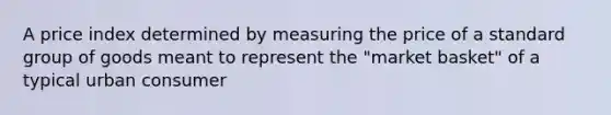 A price index determined by measuring the price of a standard group of goods meant to represent the "market basket" of a typical urban consumer