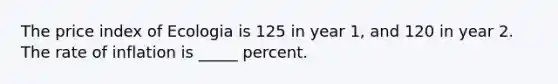 The price index of Ecologia is 125 in year 1, and 120 in year 2. The rate of inflation is _____ percent.