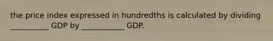 the price index expressed in hundredths is calculated by dividing __________ GDP by ___________ GDP.