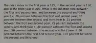 The price index in the first year is 125, in the second year is 150, and in the third year is 200. What is the inflation rate between the first and second year and between the second and third year? a. 20 percent between the first and second year, 33 percent between the second and third year b. 25 percent between the first and second year, 75 percent between the second and third year c. 25 percent between the first and second year, 50 percent between the second and third year d. 50 percent between the first and second year, 100 percent between the second and third year