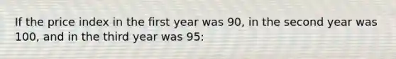 If the price index in the first year was 90, in the second year was 100, and in the third year was 95: