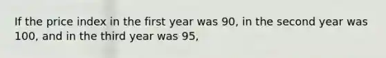 If the price index in the first year was 90, in the second year was 100, and in the third year was 95,