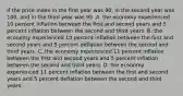 If the price index in the first year was 90, in the second year was 100, and in the third year was 95 ,A. the economy experienced 10 percent inflation between the first and second years and 5 percent inflation between the second and third years. B. the economy experienced 10 percent inflation between the first and second years and 5 percent deflation between the second and third years .C. the economy experienced 11 percent inflation between the first and second years and 5 percent inflation between the second and third years. D. the economy experienced 11 percent inflation between the first and second years and 5 percent deflation between the second and third years.