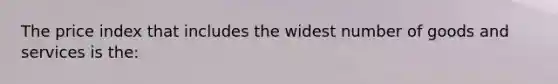 The price index that includes the widest number of goods and services is the: