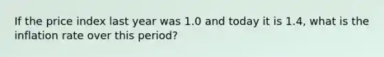 If the price index last year was 1.0 and today it is 1.4, what is the inflation rate over this period?