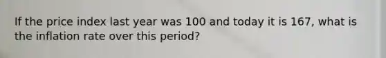 If the price index last year was 100 and today it is​ 167, what is the inflation rate over this​ period?