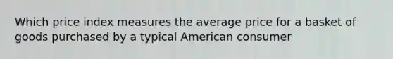 Which price index measures the average price for a basket of goods purchased by a typical American consumer