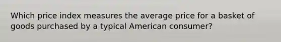 Which price index measures the average price for a basket of goods purchased by a typical American consumer?