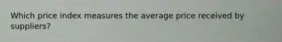 Which price index measures the average price received by suppliers?