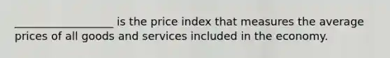 __________________ is the price index that measures the average prices of all goods and services included in the economy.