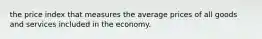 the price index that measures the average prices of all goods and services included in the economy.