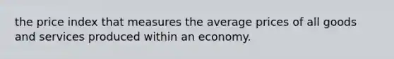 the price index that measures the average prices of all goods and services produced within an economy.