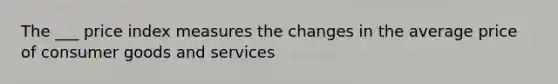 The ___ price index measures the changes in the average price of consumer goods and services