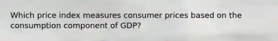 Which price index measures consumer prices based on the consumption component of GDP?