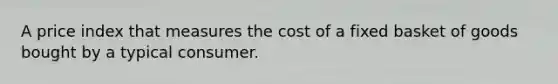 A price index that measures the cost of a fixed basket of goods bought by a typical consumer.