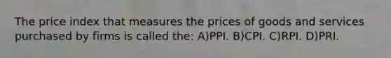 The price index that measures the prices of goods and services purchased by firms is called the: A)PPI. B)CPI. C)RPI. D)PRI.