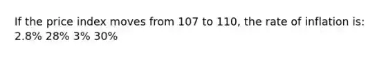 If the price index moves from 107 to 110, the rate of inflation is: 2.8% 28% 3% 30%