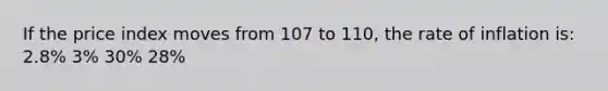 If the price index moves from 107 to 110, the rate of inflation is: 2.8% 3% 30% 28%