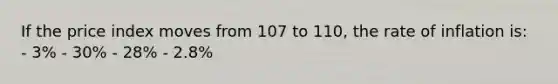 If the price index moves from 107 to 110, the rate of inflation is: - 3% - 30% - 28% - 2.8%