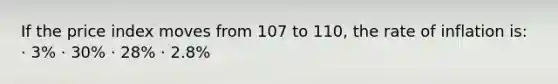 If the price index moves from 107 to 110, the rate of inflation is: · 3% · 30% · 28% · 2.8%