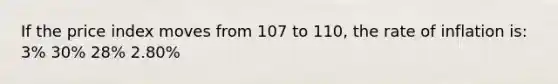 If the price index moves from 107 to 110, the rate of inflation is: 3% 30% 28% 2.80%