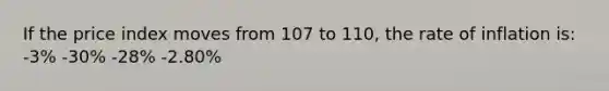 If the price index moves from 107 to 110, the rate of inflation is: -3% -30% -28% -2.80%