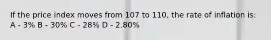 If the price index moves from 107 to 110, the rate of inflation is: A - 3% B - 30% C - 28% D - 2.80%