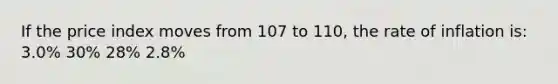 If the price index moves from 107 to 110, the rate of inflation is: 3.0% 30% 28% 2.8%