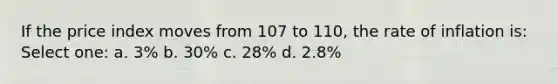 If the price index moves from 107 to 110, the rate of inflation is: Select one: a. 3% b. 30% c. 28% d. 2.8%