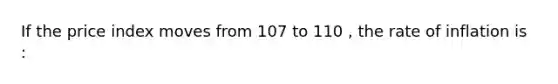 If the price index moves from 107 to 110 , the rate of inflation is :