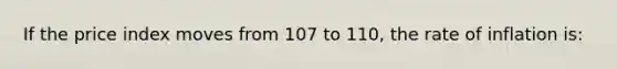 If the price index moves from 107 to 110, the rate of inflation is: