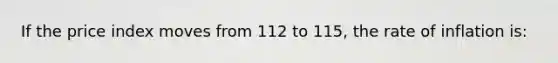 If the price index moves from 112 to 115, the rate of inflation is: