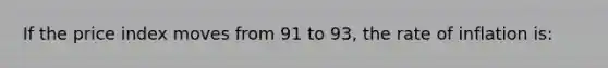 If the price index moves from 91 to 93, the rate of inflation is: