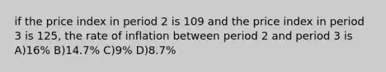 if the price index in period 2 is 109 and the price index in period 3 is 125, the rate of inflation between period 2 and period 3 is A)16% B)14.7% C)9% D)8.7%