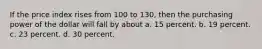 If the price index rises from 100 to 130, then the purchasing power of the dollar will fall by about a. 15 percent. b. 19 percent. c. 23 percent. d. 30 percent.