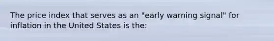 The price index that serves as an "early warning signal" for inflation in the United States is the: