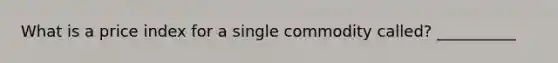 What is a price index for a single commodity called? __________