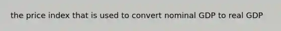 the price index that is used to convert nominal GDP to real GDP