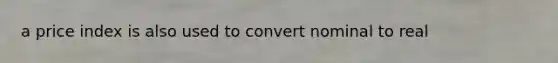 a price index is also used to convert nominal to real