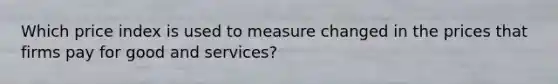 Which price index is used to measure changed in the prices that firms pay for good and services?