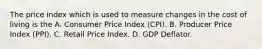 The price index which is used to measure changes in the cost of living is the A. Consumer Price Index (CPI). B. Producer Price Index (PPI). C. Retail Price Index. D. GDP Deflator.