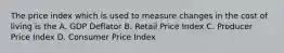 The price index which is used to measure changes in the cost of living is the A. GDP Deflator B. Retail Price Index C. Producer Price Index D. Consumer Price Index