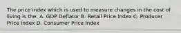 The price index which is used to measure changes in the cost of living is the: A. GDP Deflator B. Retail Price Index C. Producer Price Index D. Consumer Price Index