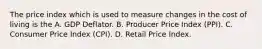 The price index which is used to measure changes in the cost of living is the A. GDP Deflator. B. Producer Price Index​ (PPI). C. Consumer Price Index​ (CPI). D. Retail Price Index.