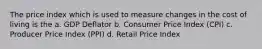 The price index which is used to measure changes in the cost of living is the a. GDP Deflator b. Consumer Price Index (CPI) c. Producer Price Index (PPI) d. Retail Price Index