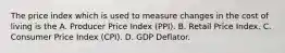 The price index which is used to measure changes in the cost of living is the A. Producer Price Index​ (PPI). B. Retail Price Index. C. Consumer Price Index​ (CPI). D. GDP Deflator.