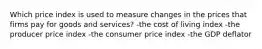 Which price index is used to measure changes in the prices that firms pay for goods and services? -the cost of living index -the producer price index -the consumer price index -the GDP deflator