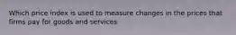 Which price index is used to measure changes in the prices that firms pay for goods and services